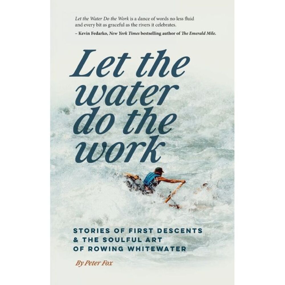 Let the Water Do the Work: Stories of First Descents & the Soulful Art of Rowing